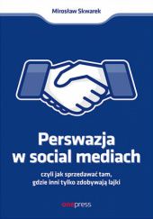 Okładka książki Perswazja w Social Mediach, czyli jak sprzedawać tam, gdzie inni zdobywają tylko lajki. Mirosław Skwarek