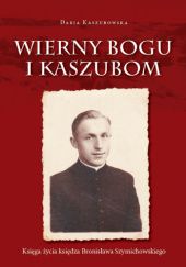 Okładka książki Wierny Bogu i Kaszubom. Księga życia księdza Bronisława Szymichowskiego Daria Kaszubowska