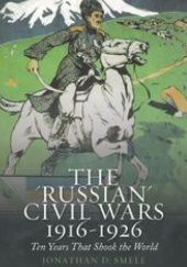 Okładka książki The "Russian" Civil Wars, 1916-1926: Ten Years That Shook the World Jonathan D. Smele