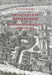 Okładka książki Architektura w służbie nauki. Dawny Wydział Medyczny we Wrocławiu Małgorzata Wójtowicz
