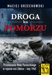 Okładka książki Droga ku Pomorzu. Przełamanie Wału Pomorskiego w rejonie wsi Zdbice – luty 1945 Maciej Orzechowski