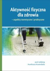 Okładka książki Aktywność fizyczna dla zdrowia – aspekty teoretyczne i praktyczne Aureliusz Kosendiak