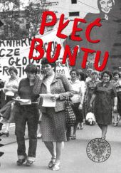Okładka książki Płeć buntu. Kobiety w oporze społecznym w Polsce w latach 1944–1989 na tle porównawczym praca zbiorowa