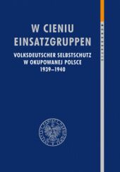Okładka książki W cieniu Einsatzgruppen Volksdeutscher Selbstschutz w okupowanej Polsce 1939–1940 praca zbiorowa