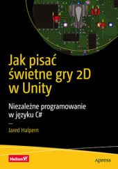 Okładka książki Jak pisać świetne gry 2D w Unity. Niezależne programowanie w języku C# Jared Halpern