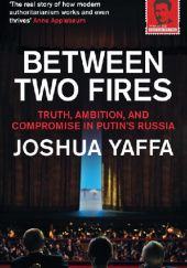 Okładka książki Between Two Fires. Truth, Ambition, and Compromise in Putins Russia Joshua Yaffa