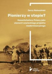 Okładka książki Pionierzy w stepie? Kazachstańscy Polacy jako element sowieckiego projektu modernizacyjnego Jerzy Rohoziński