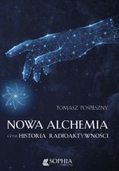 Okładka książki Nowa alchemia czyli historia radioaktywności. Tomasz Pospieszny