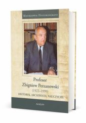 Okładka książki Profesor Zbigniew Perzanowski (1922-1999) Historyk, Archiwista, Nauczyciel Zenon Piech
