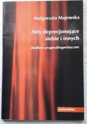 Okładka książki Akty deprecjonujące siebie i innych: studium pragmalingwistyczne Małgorzata Majewska