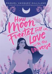 Okładka książki How Moon Fuentez Fell in Love with the Universe Raquel Vasquez Gilliland