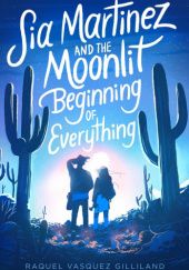 Okładka książki Sia Martinez and the Moonlit Beginning of Everything Raquel Vasquez Gilliland
