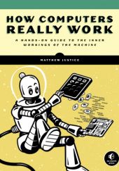 Okładka książki How Computers Really Work: A Hands-On Guide to the Inner Workings of the Machine Matthew Justice