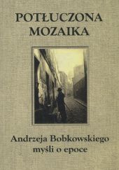 Potłuczona Mozaika: Andrzeja Bobkowskiego myśli o epoce