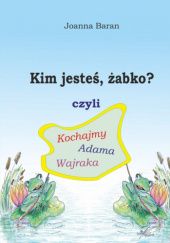 Okładka książki Kim jesteś, żabko? czyli kochajmy Adama Wajraka Joanna Baran