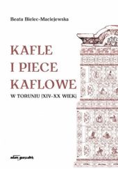 Okładka książki Kafle i piece kaflowe w Toruniu (XIV-XX wiek) Beata Bielec-Maciejewska