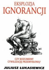 Okładka książki Eksplozja ignorancji. Czy rozumiemy cywilizację przemysłową? Juliusz Łukasiewicz