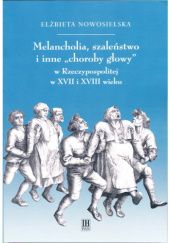 Okładka książki Melancholia, szaleństwo i inne "choroby głowy" w Rzeczypospolitej w XVII i XVIII wieku Elżbieta Nowosielska