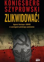 Okładka książki Zlikwidować! Agenci Gestapo i NKWD w szeregach polskiego podziemia Wojciech Königsberg, Bartłomiej Szyprowski
