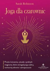 Okładka książki Joga dla czarownic Proste ćwiczenia, rytuały i praktyki magiczne, które energetyzują czakry, wzmocnią zdrowie i samopoczucie Sarah Robinson