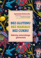 Okładka książki Bez glutenu, bez nabiału, bez cukru. Sekrety naturalnego gotowania Agnieszka Bednarska