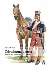 Okładka książki Zdradzona armia. Kampania koronna 1792 roku Maciej Maciejak