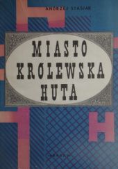 Okładka książki Miasto Królewska Huta: zarys rozwoju społeczno-gospodarczego i przestrzennego w latach 1869-191 Andrzej Stasiak