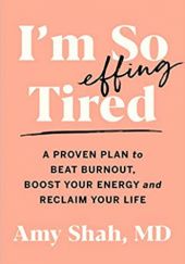 Okładka książki I'm So Effing Tired: A Proven Plan to Beat Burnout, Boost Your Energy, and Reclaim Your Life Amy Shah
