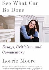 Okładka książki See What Can Be Done: Essays, Criticism, and Commentary Lorrie Moore