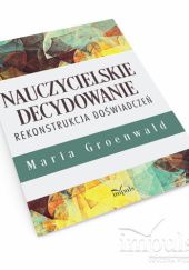 Okładka książki Nauczycielskie decydowanie. Rekonstrukcja doświadczeń Maria Groenwald