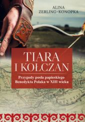 Okładka książki Tiara i kołczan. Przygody posła papieskiego Benedykta Polaka w XIII wieku Alina Zerling-Konopka