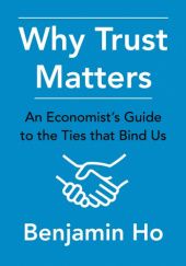 Okładka książki Why Trust Matters: An Economist's Guide to the Ties That Bind Us Benjamin Ho