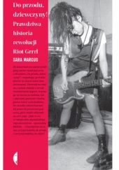 Okładka książki Do przodu, dziewczyny! Prawdziwa historia rewolucji Riot Grrrl Sara Marcus