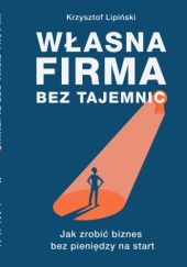 Okładka książki Własna firma bez tajemnic. Jak zrobić biznes bez pieniędzy na start Krzysztof Lipiński