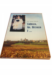 Okładka książki Lubsza, ks. Brzoza i... czyli co widziałem i co warto wspominać Alojzy Oleksik