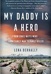 Okładka książki My Daddy Is a Hero: How Chris Watts Went from Family Man to Family Killer Lena Derhally