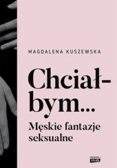 Okładka książki Chciałbym... Męskie fantazje seksualne Magdalena Kuszewska