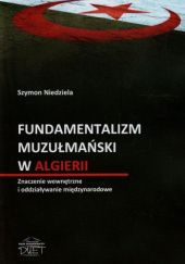 Okładka książki Fundamentalizm muzułmański w Algierii. Znaczenie wewnętrzne i oddziaływanie międzynarodowe Szymon Niedziela