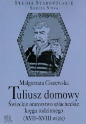 Okładka książki Tuliusz domowy. Świeckie oratorstwo szlacheckie kręgu rodzinnego (XVII-XVIII wiek) Małgorzata Ciszewska