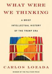 Okładka książki What Were We Thinking. A Brief Intellectual History of the Trump Era Carlos Lozada