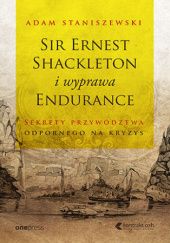 Okładka książki Sir Ernest Shackleton i wyprawa Endurance. Sekrety przywództwa odpornego na kryzys Adam Staniszewski