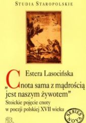 Okładka książki "Cnota sama z mądrością jest naszym żywotem". Stoickie pojęcie cnoty w poezji polskiej XVII wieku Estera Lasocińska