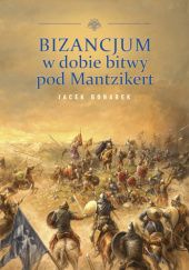 Okładka książki Bizancjum w dobie bitwy pod Mantzikert. Znaczenie zagrożenia seldżuckiego w polityce bizantyńskiej w XI wieku Jacek Bonarek