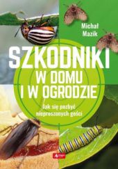 Okładka książki Szkodniki w domu i w ogrodzie. Jak się pozbyć nieproszonych gości Michał Mazik