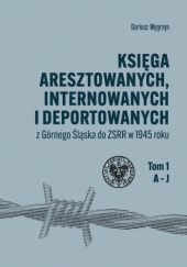 Okładka książki Księga aresztowanych, internowanych i deportowanych z Górnego Śląska do ZSRR w 1945 roku, t. 1–3 Dariusz Węgrzyn