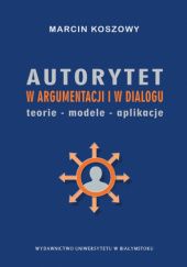 Okładka książki Autorytet w argumentacji i w dialogu. Teorie - modele - aplikacje Marcin Koszowy