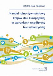 Okładka książki Handel rolno-żywnościowy krajów Unii Europejskiej w warunkach współpracy transatlantyckiej Karolina Pawlak