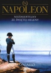 Okładka książki Napoleon. Tom 4 - Nieśmiertelny ze Świętej Heleny Max Gallo