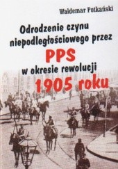 Okładka książki Odrodzenie czynu niepodległościowego przez PPS w okresie rewolucji 1905 r. Waldemar Potkański