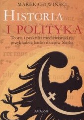 Okładka książki Historia i polityka. Teoria i praktyka mediewistyki na przykładzie badań dziejów Śląska Marek Cetwiński